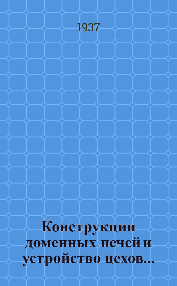 Конструкции доменных печей и устройство цехов .. : Утв. ГУУЗ НКТП в качестве учебника для металлург. втузов. Ч. 1-. Ч. 1 : Конструкции доменных печей