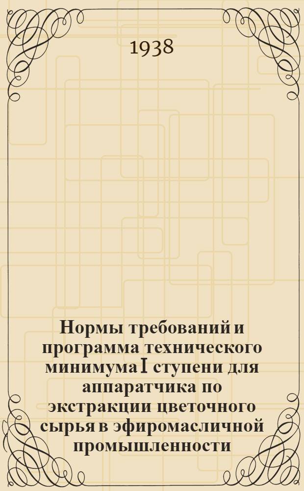 Нормы требований и программа технического минимума I ступени для аппаратчика по экстракции цветочного сырья в эфиромасличной промышленности : Утв. ГУУЗ НКПП СССР и Гл. упр. парфюмер. пром-сти СССР
