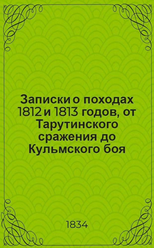 Записки о походах 1812 и 1813 годов, от Тарутинского сражения до Кульмского боя : Ч. 1-2. Ч. 1