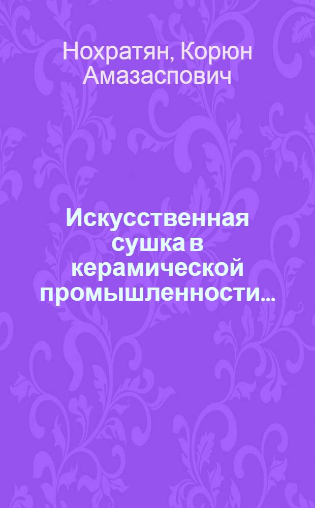 Искусственная сушка в керамической промышленности ... : Ком. по высш. техн. образованию при ЦИК СССР допущено в качестве учеб. пособия для технологич. втузов. Ч. 1-