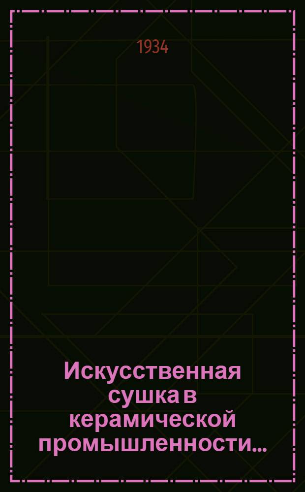 Искусственная сушка в керамической промышленности .. : Ком. по высш. техн. образованию при ЦИК СССР допущено в качестве учеб. пособия для технологич. втузов. Ч. 1-. Ч. 1