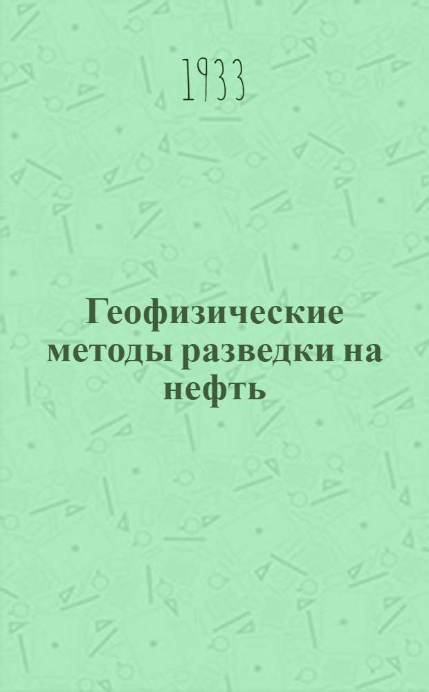 Геофизические методы разведки на нефть : Краткое руководство для геологов и студентов нефт. техникумов и втузов