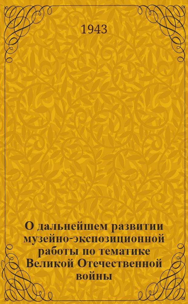 О дальнейшем развитии музейно-экспозиционной работы по тематике Великой Отечественной войны : Инструктив. письмо. Зав. обл. (край) ОНО и НКП АССР, директорам всех музеев