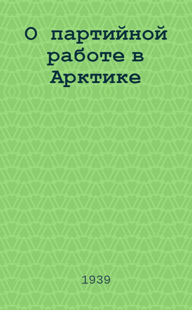 О партийной работе в Арктике : Материалы Совещания парт.-комсомол. работников Арктич. флота (17-19 июня 1939 г.)