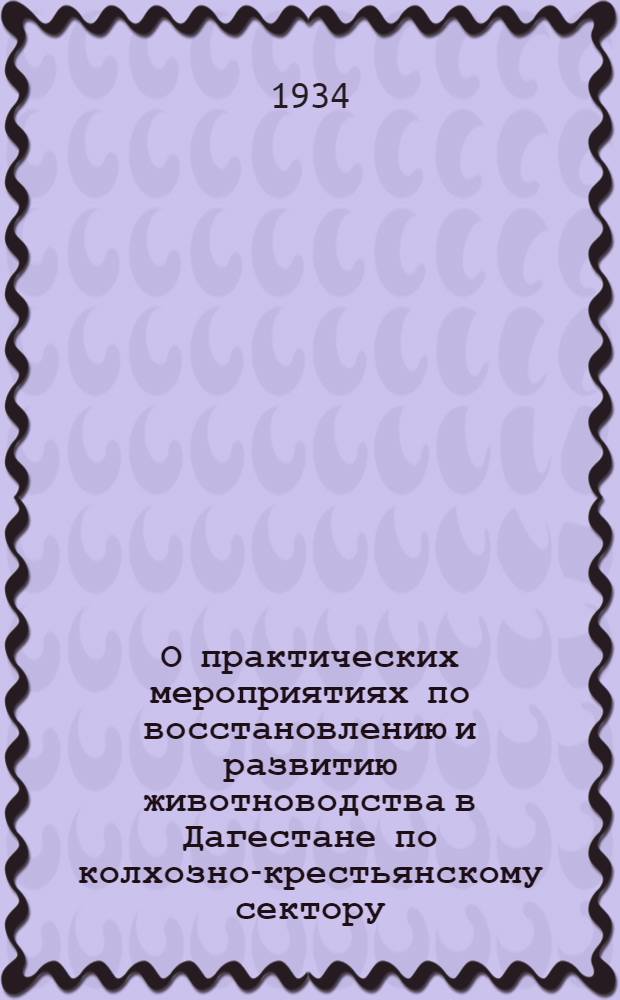 О практических мероприятиях по восстановлению и развитию животноводства в Дагестане по колхозно-крестьянскому сектору : Постановление, разработанное под непосредственным руководством секретаря ДК ВКП(б) т. Самурского Н., утв. Бюро Дагкома ВКП(б) и одобренное II пленумом ДК ВКП(б)