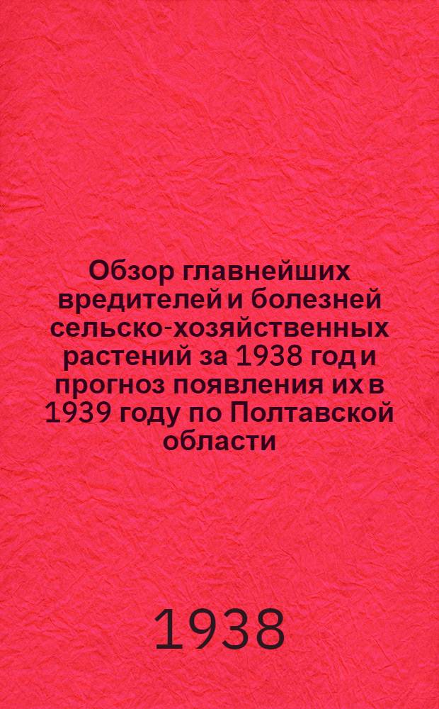 Обзор главнейших вредителей и болезней сельско-хозяйственных растений за 1938 год и прогноз появления их в 1939 году по Полтавской области