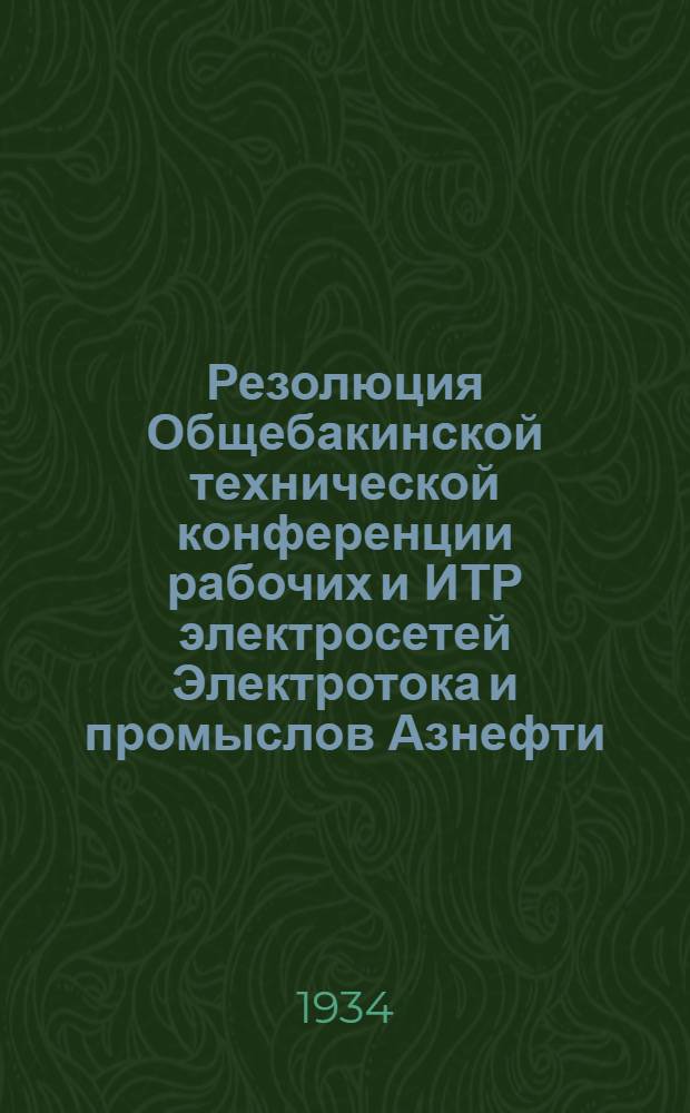 Резолюция Общебакинской технической конференции рабочих и ИТР электросетей Электротока и промыслов Азнефти : Сентябрь 1934