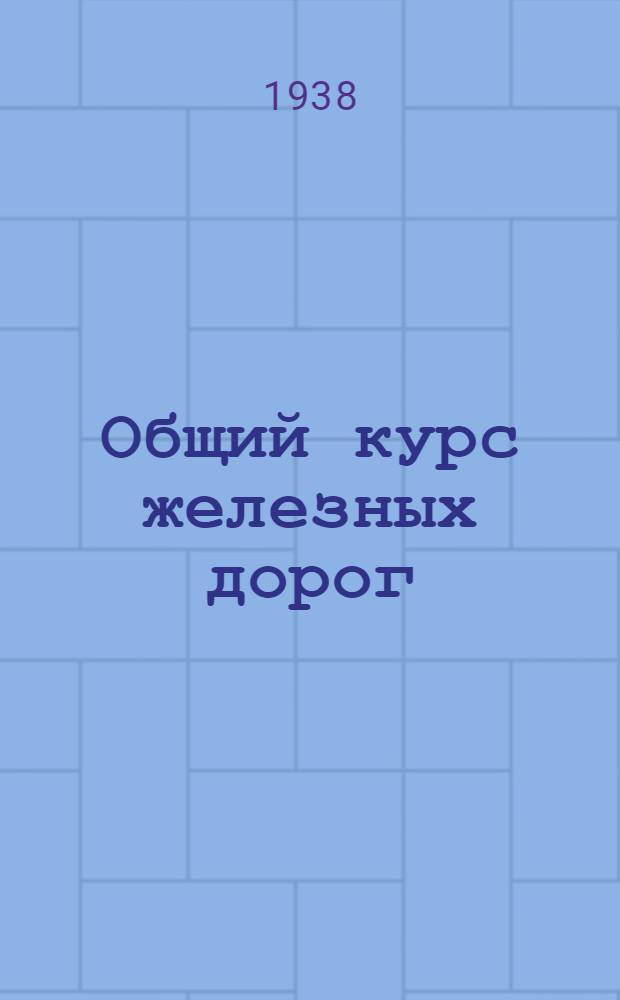 Общий курс железных дорог : Утв. Центр. упр. учеб. заведениями Нар. ком. пут. сообщ. в качестве учебника для втузов НКПС. Т. 1