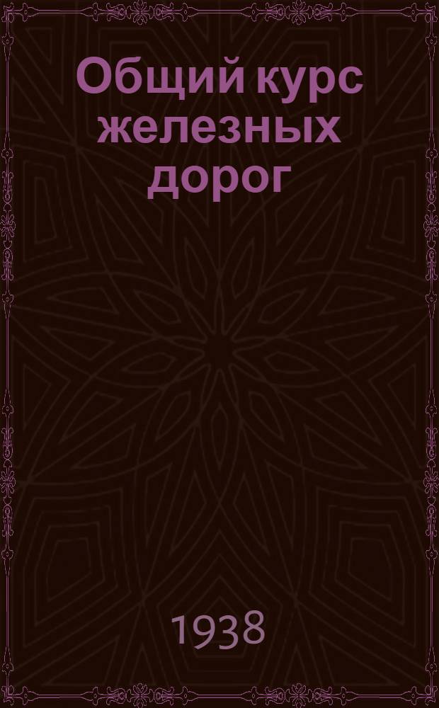 Общий курс железных дорог : Утв. Центр. упр. учеб. заведениями Нар. ком. пут. сообщ. в качестве учебника для втузов НКПС. Т. 2