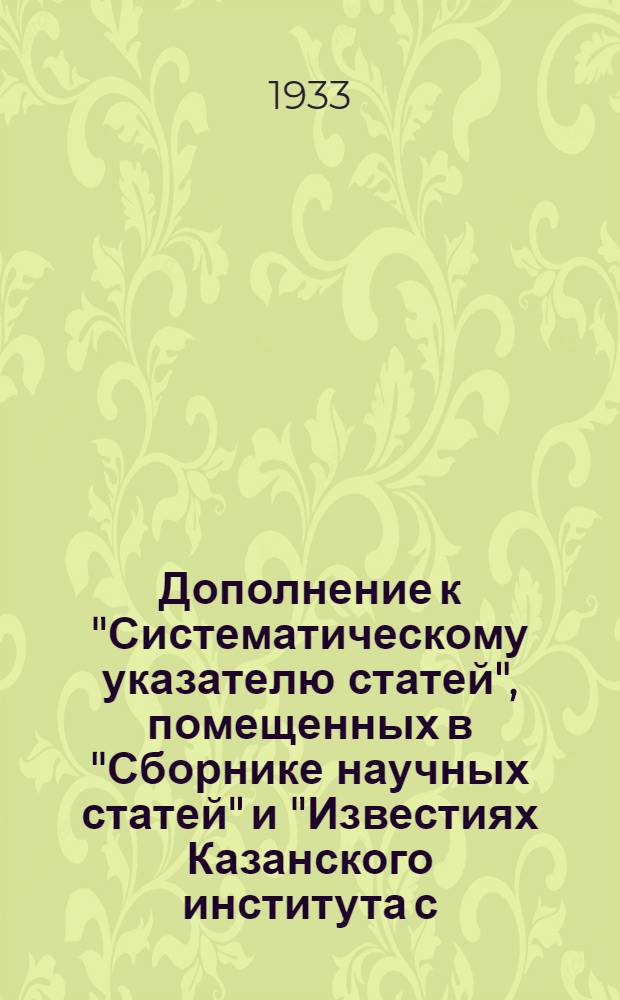 Дополнение к "Систематическому указателю статей", помещенных в "Сборнике научных статей" и "Известиях Казанского института с.-х. и лесоводства" 1925-1930 гг. ("Известия Казанского лесотехнического института", "Известия Поволжского лесотехнического института имени М. Горького")