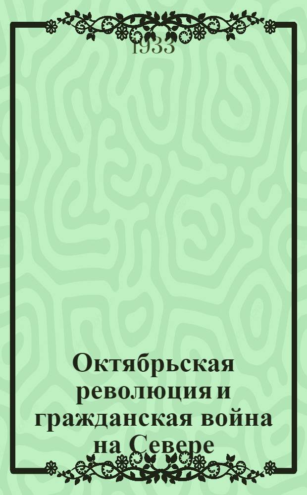 Октябрьская революция и гражданская война на Севере : сборник воспоминаний. Вып. 1 : Северо-Двинское и Вельско-Шенкурское напраление