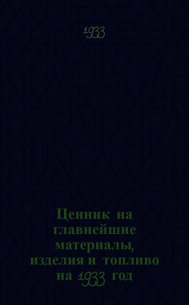 Ценник на главнейшие материалы, изделия и топливо на 1933 год : Вып. 1-