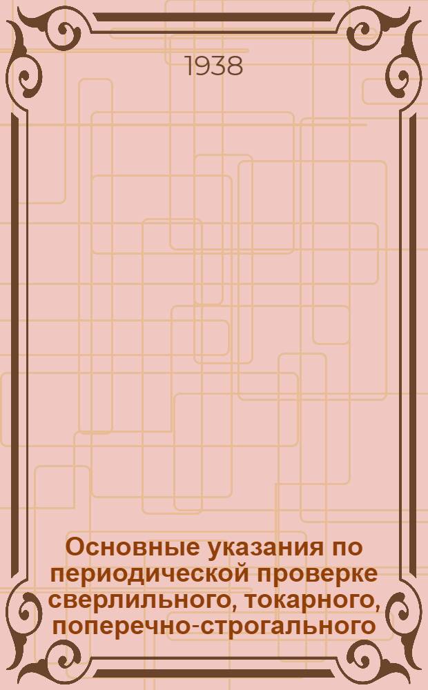 Основные указания по периодической проверке сверлильного, токарного, поперечно-строгального (шепинга), револьверного, горизонтально-фрезерного станков и эксцентрикового пресса : По материалам "Реммаштрест" и "Оргаметалл"