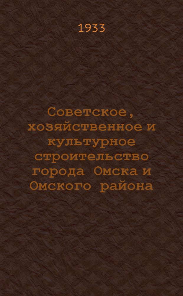 Советское, хозяйственное и культурное строительство города Омска и Омского района : (К отчетно-довыборной кампании советов 1933 г.)