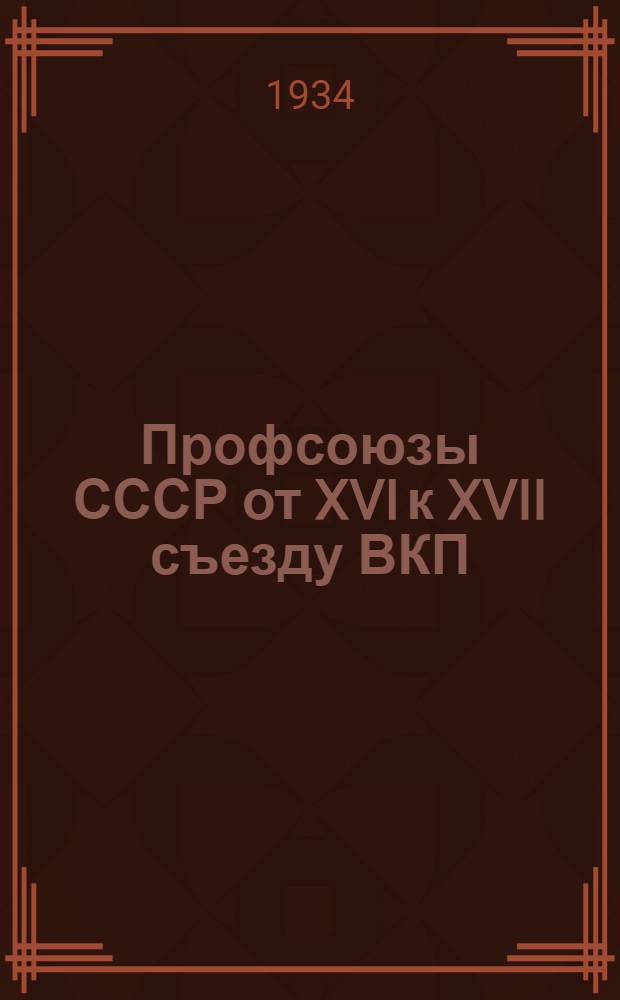 Профсоюзы СССР от XVI к XVII съезду ВКП(б) : Диаграммы и таблицы