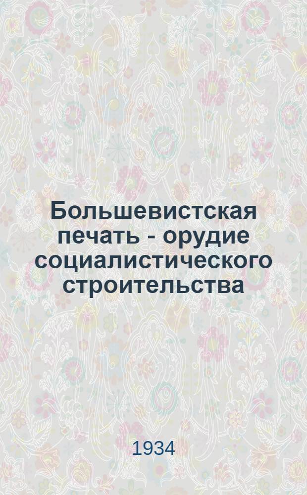 Большевистская печать - орудие социалистического строительства : Статьи В.И. Ленина и И.В. Сталина, постановления ЦК ВКП(б), речь т. Постышева и др. материалы