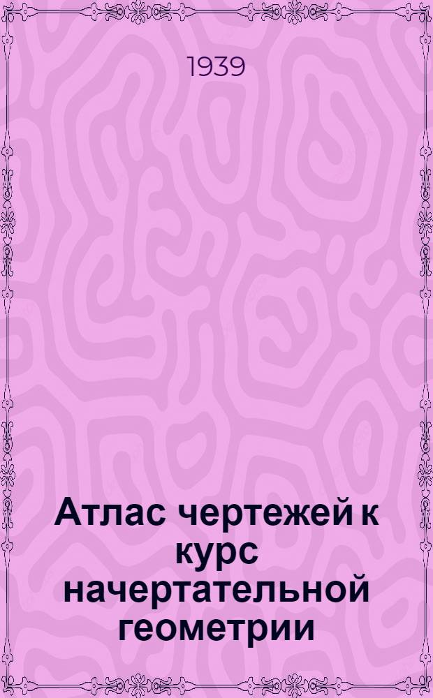 Атлас чертежей к курс начертательной геометрии : Ч. 1-. Ч. 1