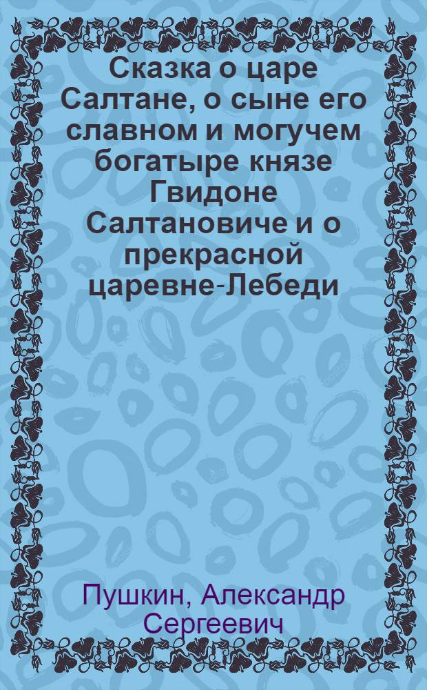 Сказка о царе Салтане, о сыне его славном и могучем богатыре князе Гвидоне Салтановиче и о прекрасной царевне-Лебеди