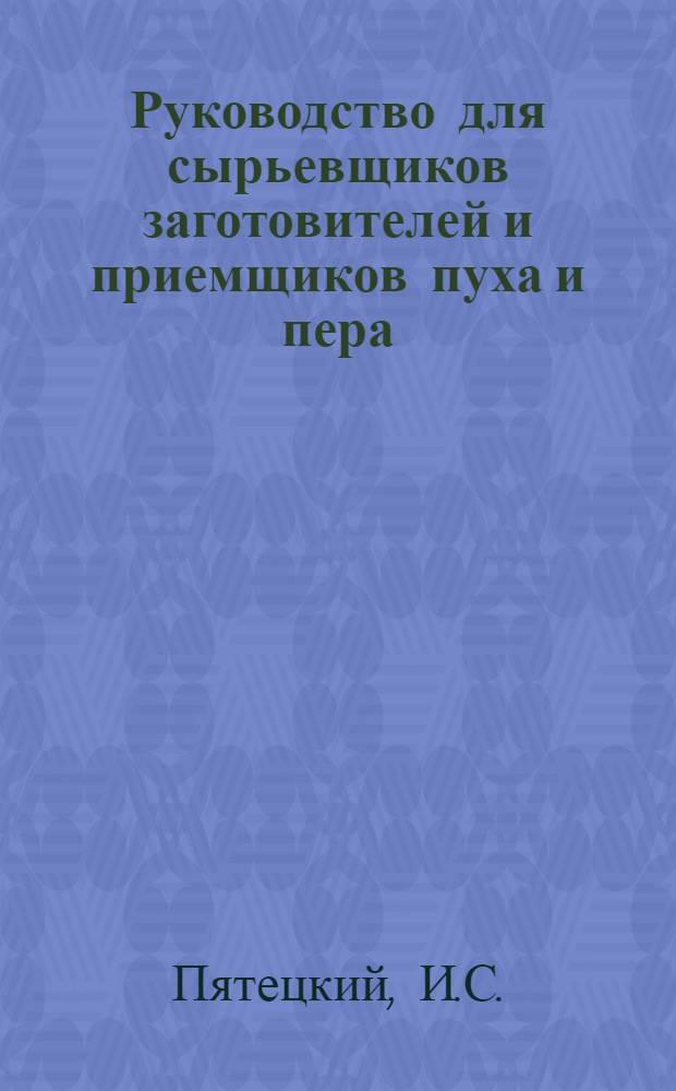 Руководство для сырьевщиков заготовителей и приемщиков пуха и пера : Утв. Глав. упр. яично-птичной пром-сти Наркомпищепрома СССР
