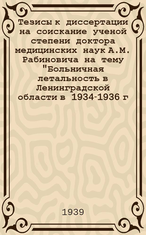 Тезисы к диссертации на соискание ученой степени доктора медицинских наук А.М. Рабиновича на тему "Больничная летальность в Ленинградской области в 1934-1936 г.г."