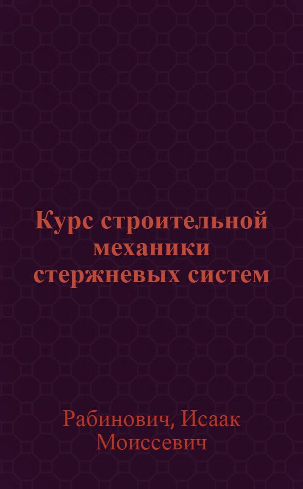 Курс строительной механики стержневых систем : Утв. Ком. по делам высшей школы в качестве учебника для втузов строит. специальностей