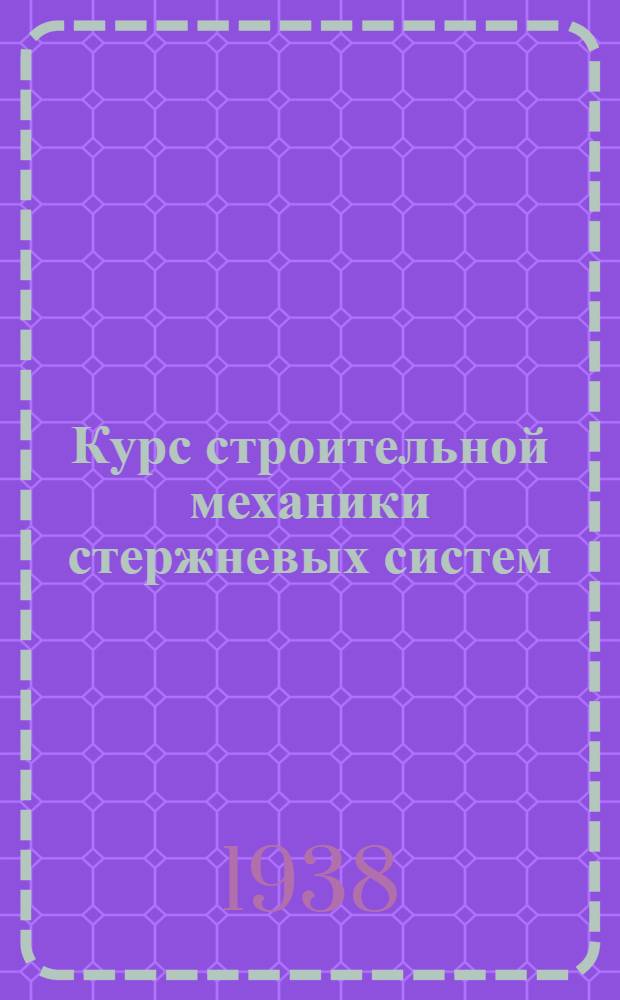 Курс строительной механики стержневых систем : Утв. Ком. по делам высшей школы в качестве учебника для втузов строит. специальностей. Ч. 1 : Статически-определимые системы