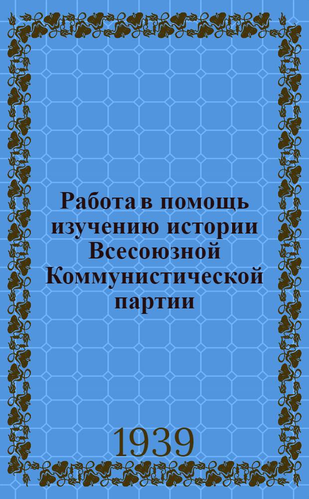 Работа в помощь изучению истории Всесоюзной Коммунистической партии (Большевиков) и решений XVIII съезда ВКП(б) : (Опыт массовых б-к г. Ленинграда)