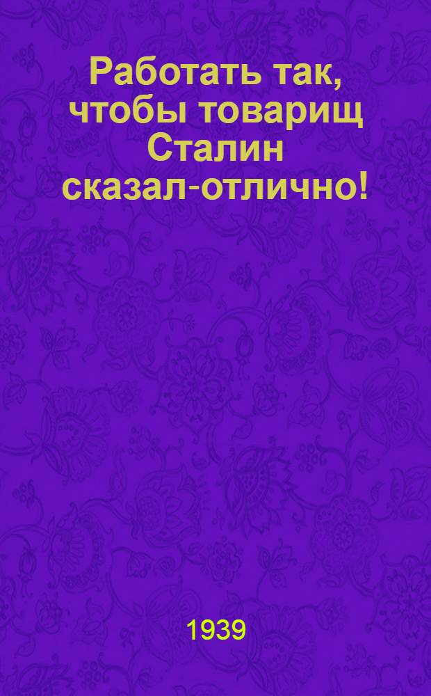 Работать так, чтобы товарищ Сталин сказал:- отлично! : О выполнении комсомольцами соцобязательств им. XVIII съезда ВКП(б), о развертывании соц. соревнования к 20-летию ЛКСМУ и о перестройке парт. пропаганды в комсомоле