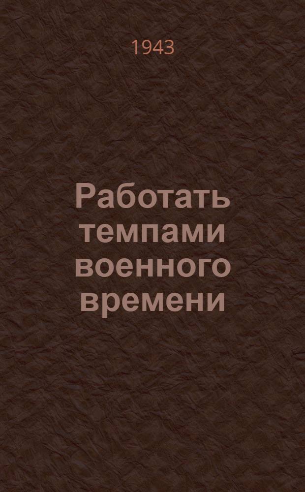 Работать темпами военного времени : (Передовая "Правды" от 27 сент. 1942 г.)