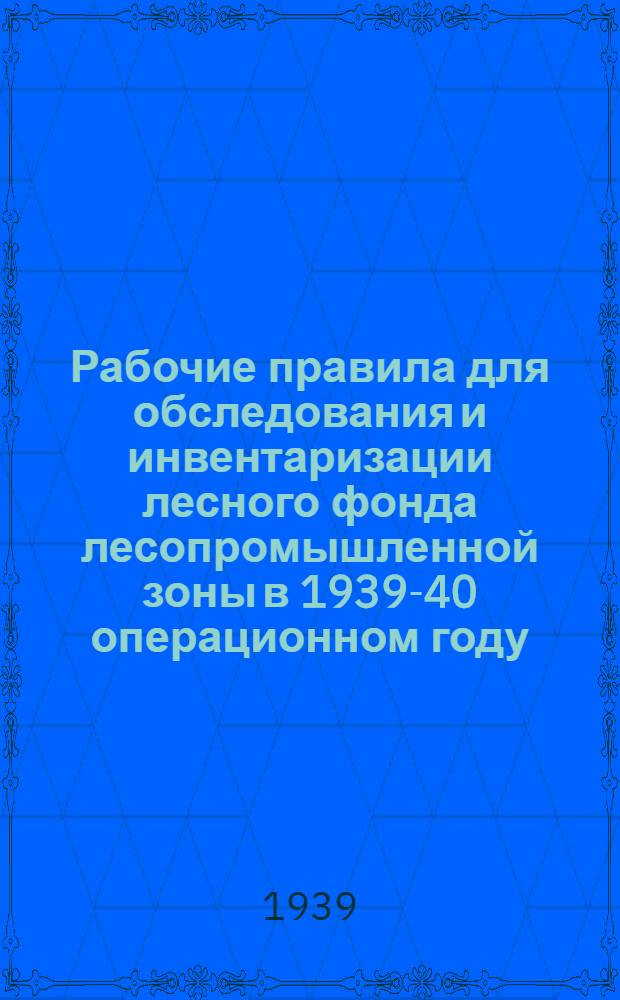 Рабочие правила для обследования и инвентаризации лесного фонда лесопромышленной зоны в 1939-40 операционном году : (Допущены Главлеспром Наркомлеса СССР 1/VII 1939 г. для пользования в системе Треста лес. авиации)