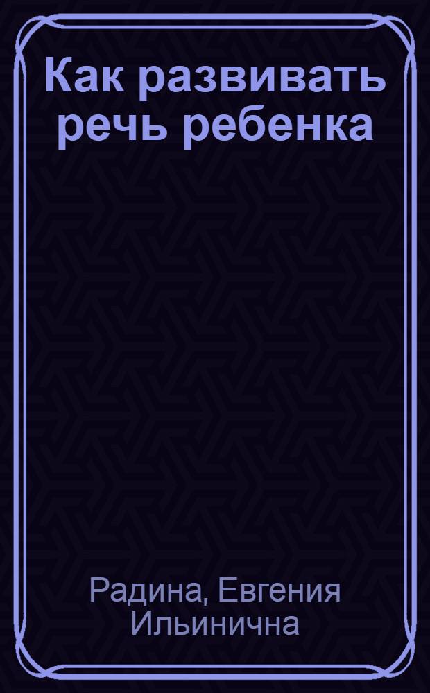 Как развивать речь ребенка : (В помощь воспитанию ребенка-дошкольника в семье)