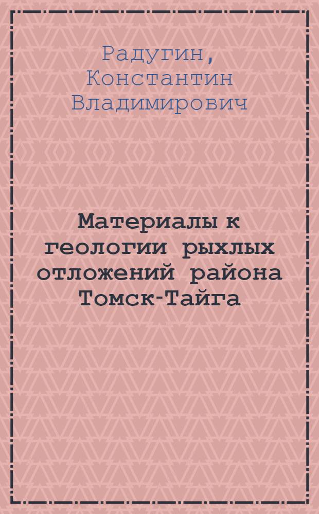 Материалы к геологии рыхлых отложений района Томск-Тайга : (Отчет о геол. исследованиях 1933 г. вдоль ж.-д. ветки Томск-Тайга)