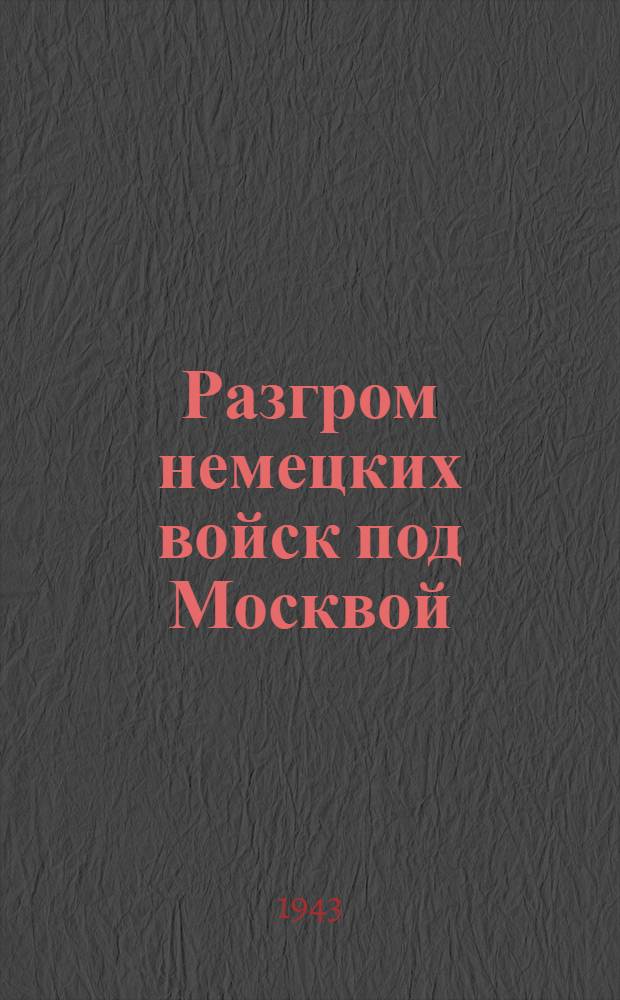 Разгром немецких войск под Москвой : (Московская операция Западного фронта 16 ноября 1941 г. - 31 января 1942 г.) : В 3-х ч.. Ч. 1-3