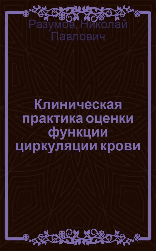 Клиническая практика оценки функции циркуляции крови : Оценка функции гемопрессии, гемокинетики и гемоволюметрии с прил. некоторых важнейших ориентировочных методов исследования функции сердечно-сосудистой системы : 41 диагр. и 1 рис. в тексте