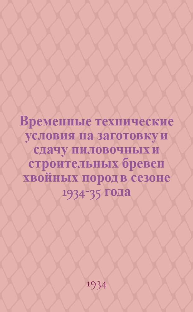 Временные технические условия на заготовку и сдачу пиловочных и строительных бревен хвойных пород в сезоне 1934-35 года