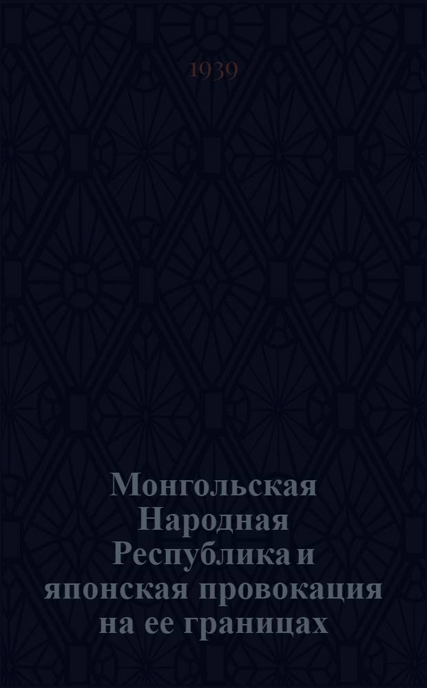 Монгольская Народная Республика и японская провокация на ее границах : Лекция, прочитан. 3 авг. 1939 года в Ростов. гор. доме парт. просвещения