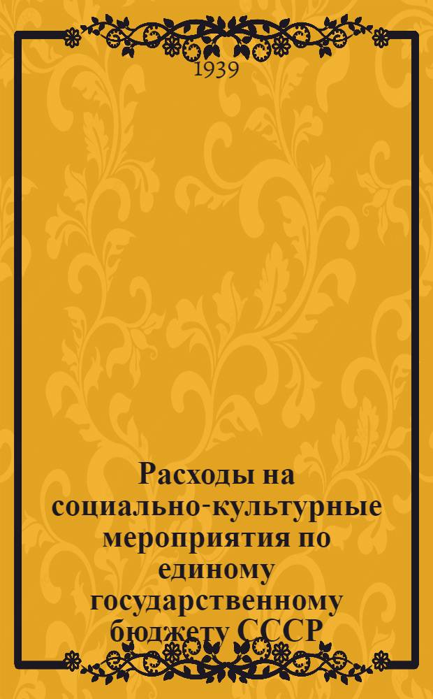 Расходы на социально-культурные мероприятия по единому государственному бюджету СССР (союзному, республиканским и местным) за 1-ю и 2-ю пятилетки (1928/29-1937 гг.) : Материал разработа Бюджет. упр. НКФ СССР