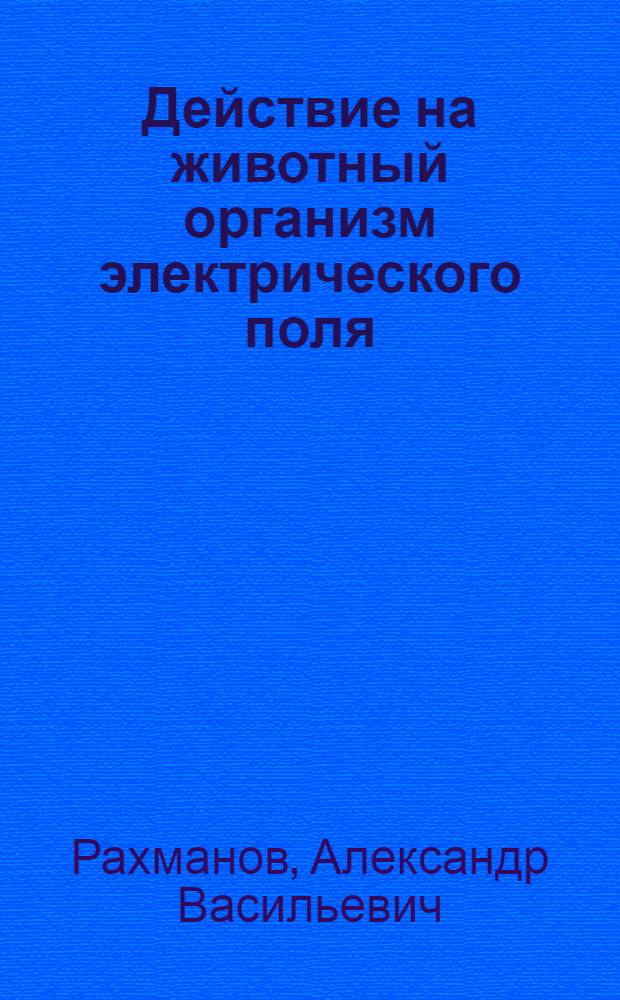 Действие на животный организм электрического поля : (Экспериментальное исследование)