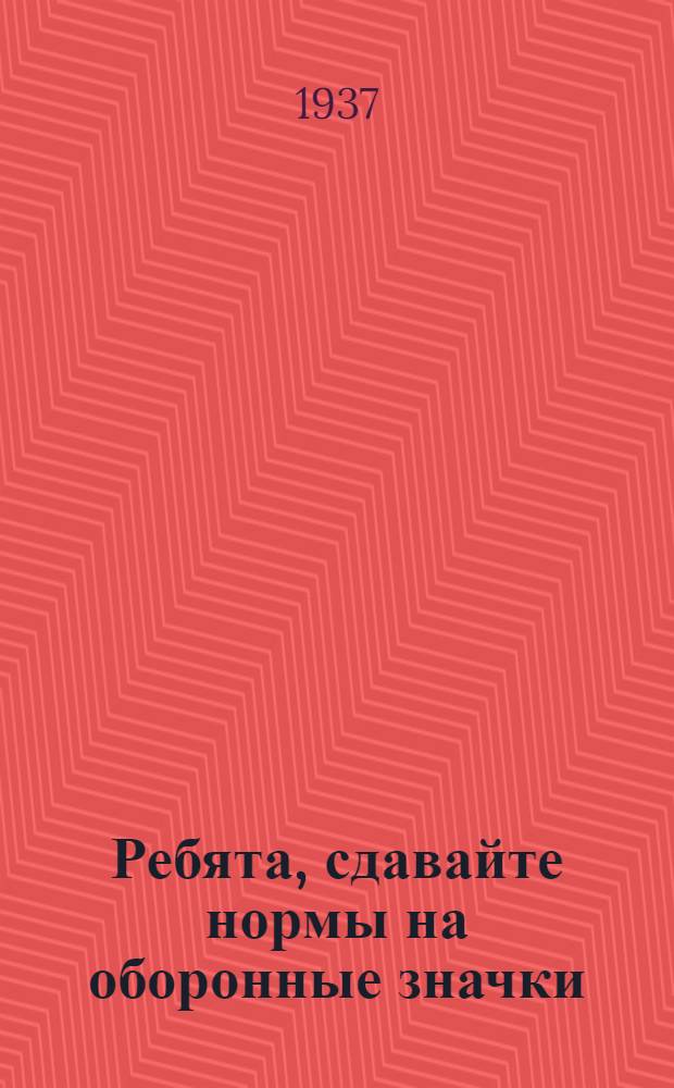 Ребята, сдавайте нормы на оборонные значки : Сборник норм на значки ..