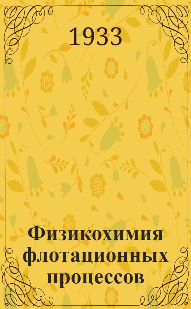 Физикохимия флотационных процессов : Эксперимент исследования по физикохимии поверхностных слоев и явлений смачивания в применении к флотационным процессам : Допущено Глав. упр. учеб. заведений НКТП в качестве учеб. пособия для втузов