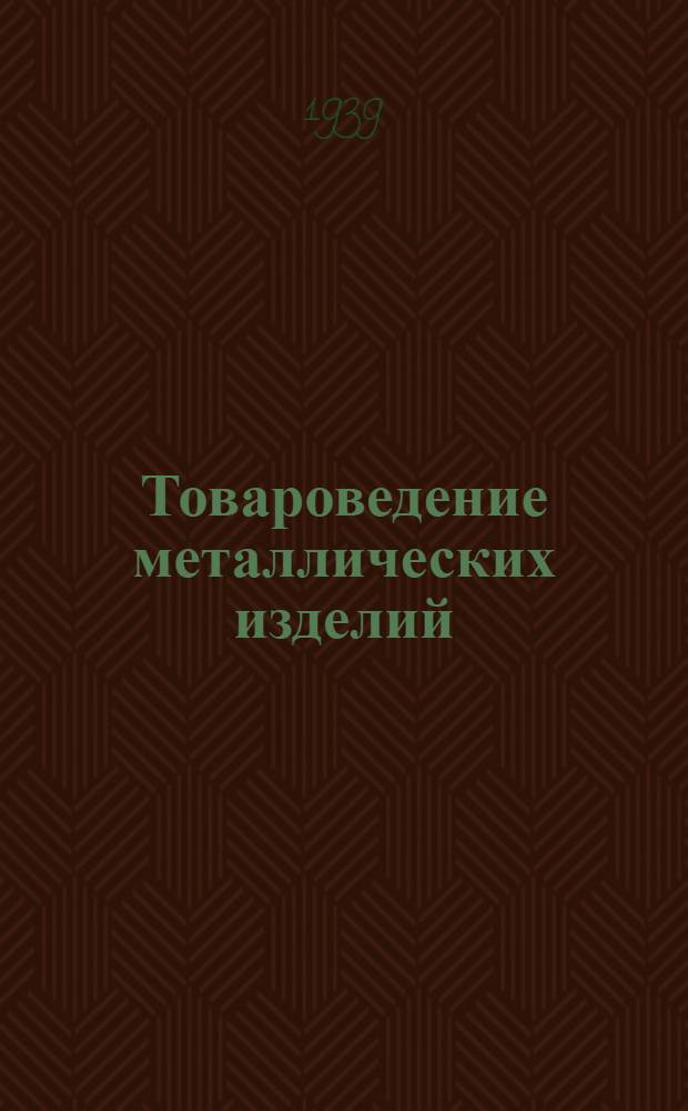 Товароведение металлических изделий : Доп. Гл. упр. учеб. заведениями НКТ СССР в качестве учебника для техникумов сов. торговли