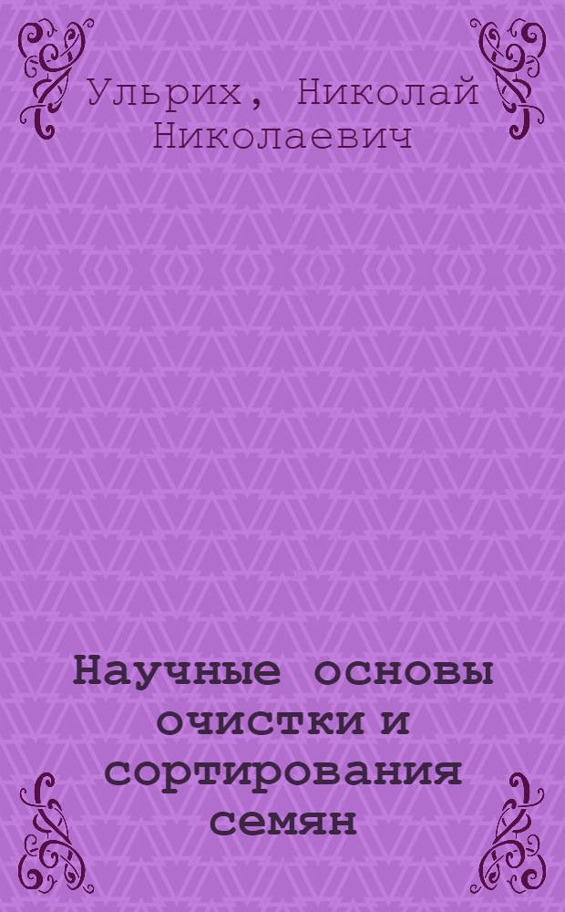 Научные основы очистки и сортирования семян : Ч. 1 -