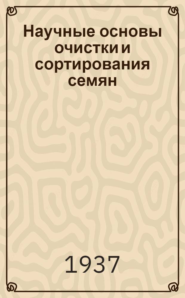 Научные основы очистки и сортирования семян : Ч. 1 -. Ч. 1