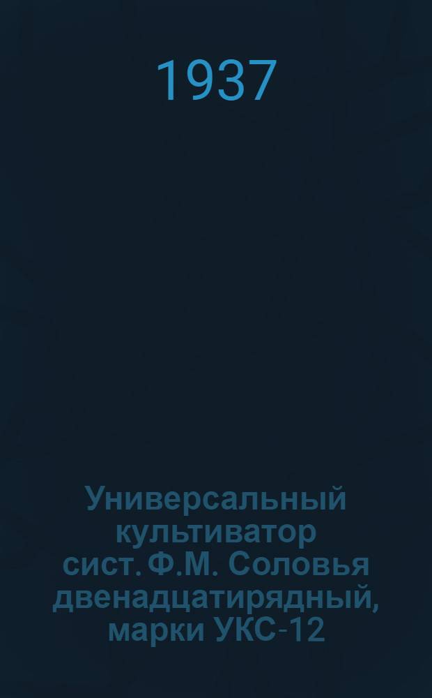 Универсальный культиватор сист. Ф.М. Соловья двенадцатирядный, марки УКС-12 : Руководство по сборке, уходу и применению