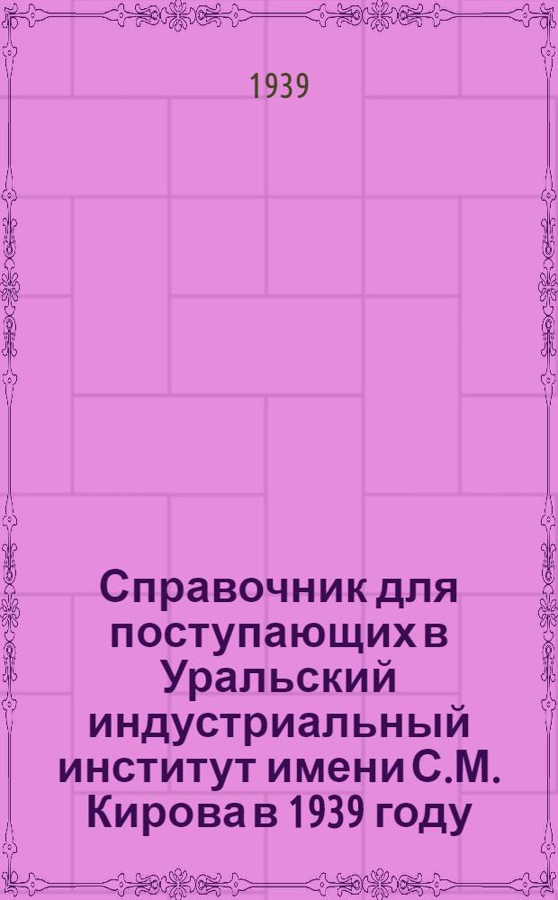Справочник для поступающих в Уральский индустриальный институт имени С.М. Кирова в 1939 году