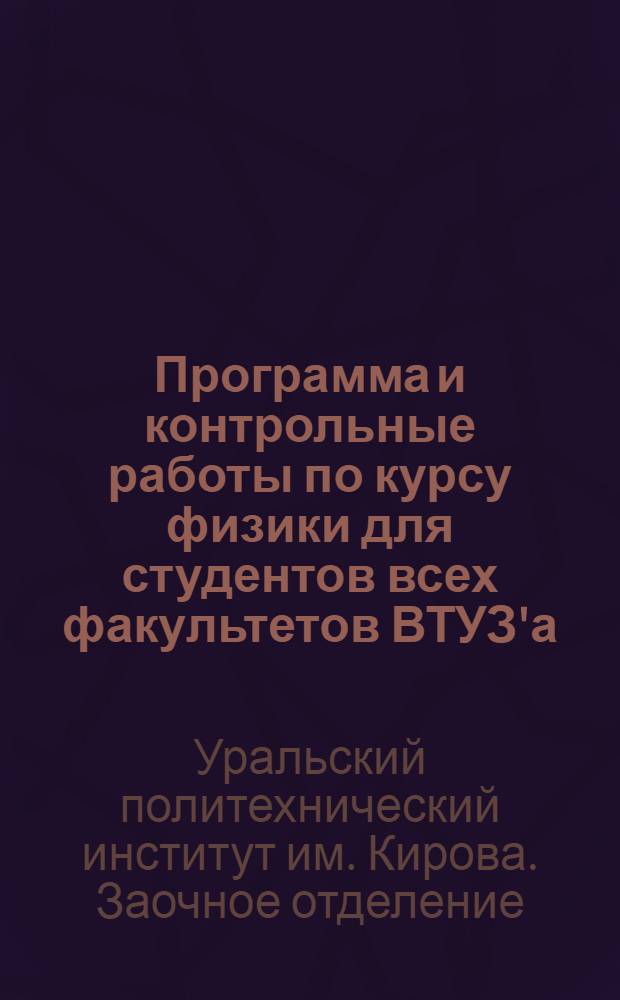 Программа и контрольные работы по курсу физики для студентов всех факультетов ВТУЗ'а : Метод. указания и контрольные работы к программе