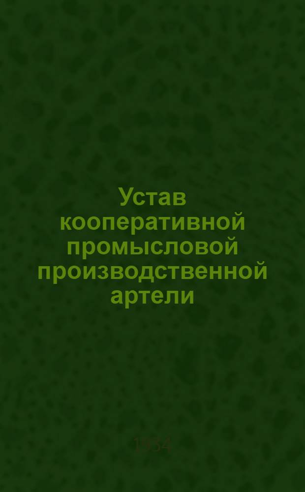 Устав кооперативной промысловой производственной артели : Одобренный Всекопромсоветом 11/XI 1934 г. с последующими изм