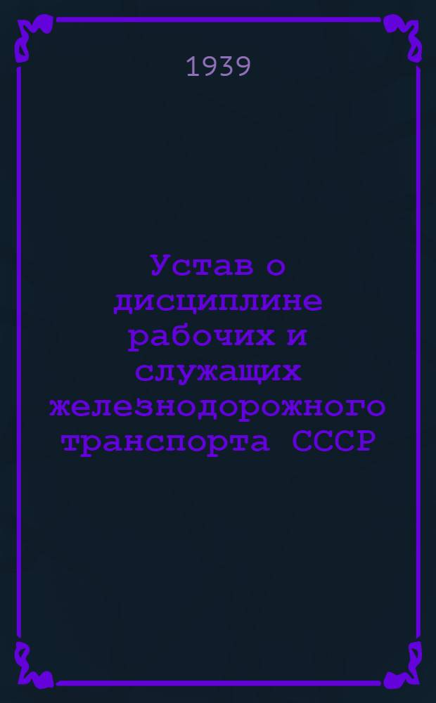 Устав о дисциплине рабочих и служащих железнодорожного транспорта СССР : Утв. ЦИК и СНК СССР 4 июня 1933 года (СЗ. 1933 г. № 35, ст. 206)