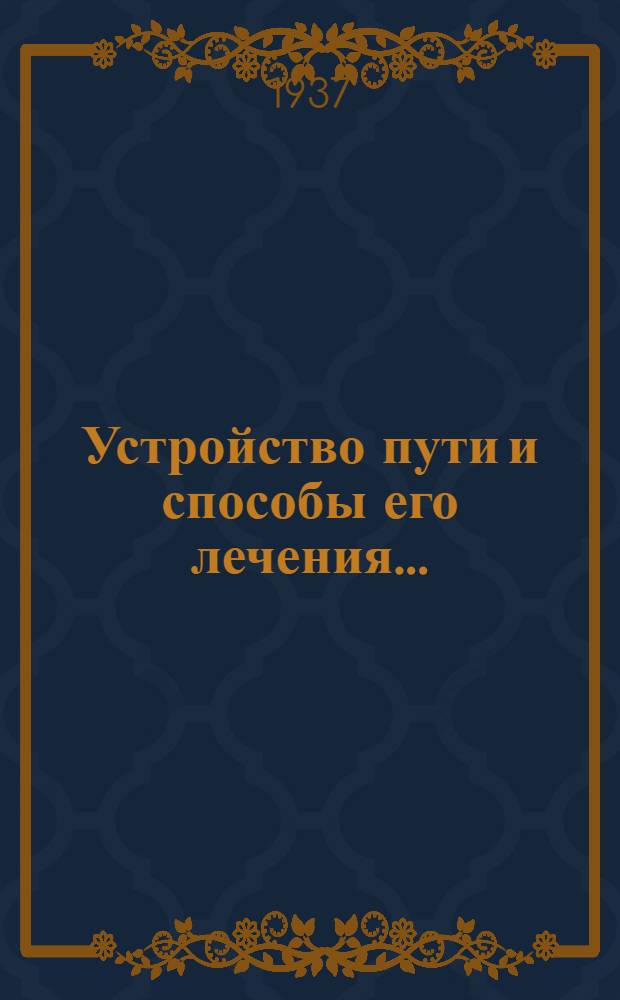 Устройство пути и способы его лечения ... : Утв. Центр. упр. учеб. заведениями Нар. ком. пут. сообщ. в качестве учебника для втузов ж.-д. транспорта. Т. 1-