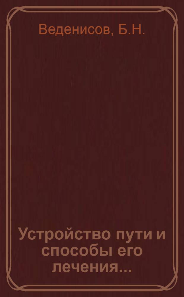 Устройство пути и способы его лечения .. : Утв. Центр. упр. учеб. заведениями Нар. ком. пут. сообщ. в качестве учебника для втузов ж.-д. транспорта. Т. 1-. Т. 1
